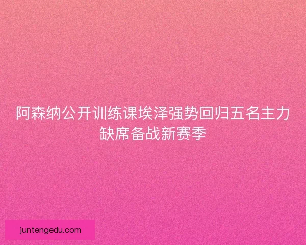 阿森纳公开训练课埃泽强势回归五名主力缺席备战新赛季 阿森纳公开训练课埃泽强势回归五名主力缺席备战新赛季