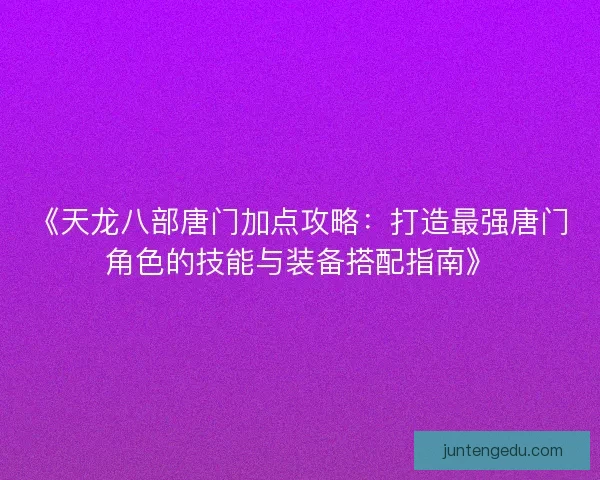 《天龙八部唐门加点攻略：打造最强唐门角色的技能与装备搭配指南》