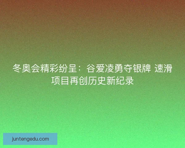 冬奥会精彩纷呈：谷爱凌勇夺银牌 速滑项目再创历史新纪录