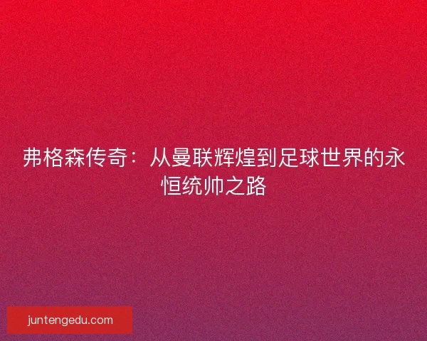 弗格森传奇：从曼联辉煌到足球世界的永恒统帅之路