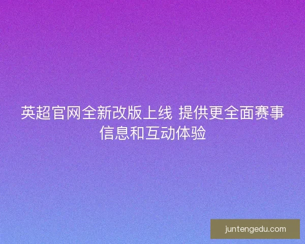 英超官网全新改版上线 提供更全面赛事信息和互动体验