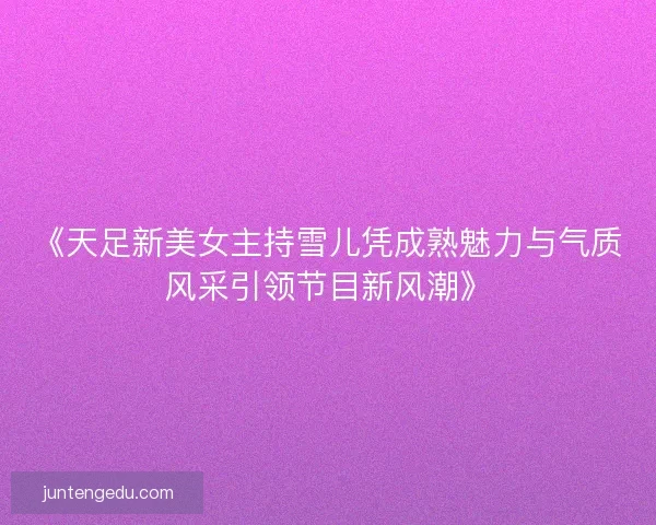 《天足新美女主持雪儿凭成熟魅力与气质风采引领节目新风潮》
