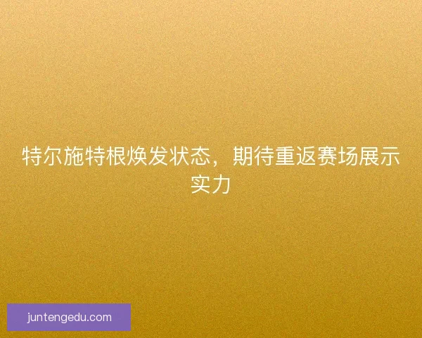 特尔施特根焕发状态，期待重返赛场展示实力