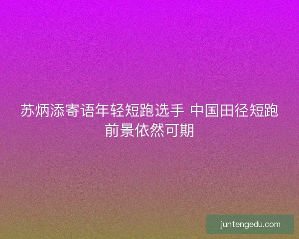 苏炳添寄语年轻短跑选手 中国田径短跑前景依然可期