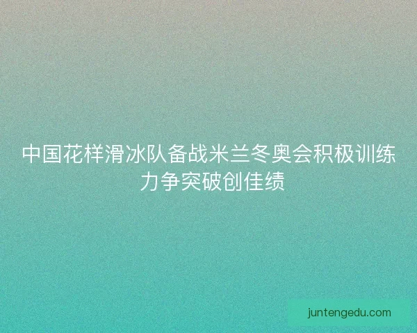 中国花样滑冰队备战米兰冬奥会积极训练 力争突破创佳绩