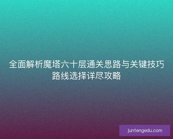 全面解析魔塔六十层通关思路与关键技巧路线选择详尽攻略