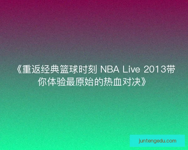《重返经典篮球时刻 NBA Live 2013带你体验最原始的热血对决》
