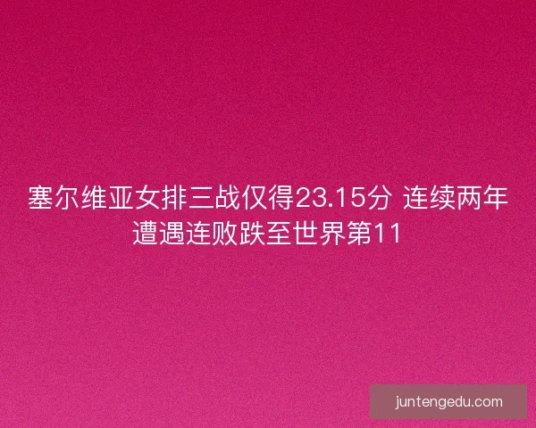 塞尔维亚女排三战仅得23.15分 连续两年遭遇连败跌至世界第11